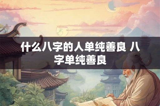什么八字的人单纯善良 八字单纯善良