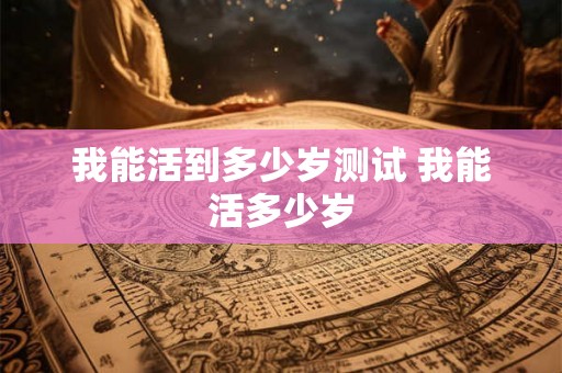 我能活到多少岁测试 我能活多少岁