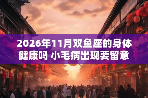 2026年11月双鱼座的身体健康吗 小毛病出现要留意