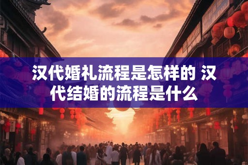 汉代婚礼流程是怎样的 汉代结婚的流程是什么