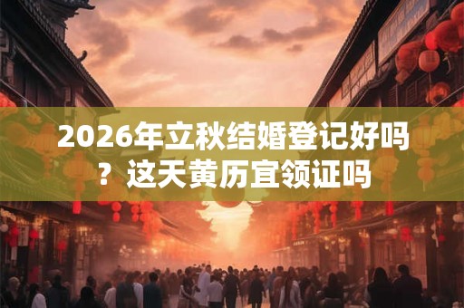 2026年立秋结婚登记好吗？这天黄历宜领证吗