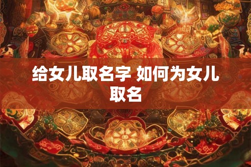 给女儿取名字 如何为女儿取名 给女儿取名字 如何为女儿取名