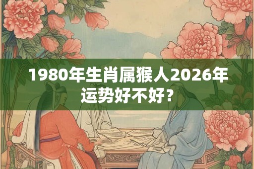 1980年生肖属猴人2026年运势好不好？