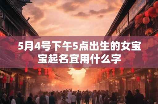 5月4号下午5点出生的女宝宝起名宜用什么字