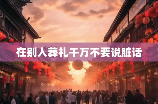 在别人葬礼千万不要说脏话