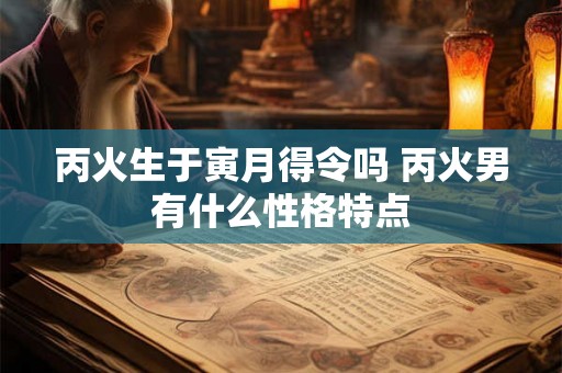 丙火生于寅月得令吗 丙火男有什么性格特点