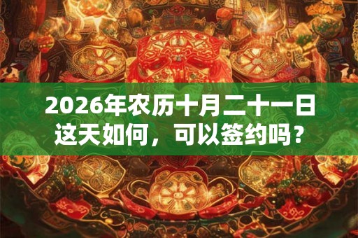 2026年农历十月二十一日这天如何,可以签约吗? 2026年农历十月二十一日这天如何,可以签约吗?