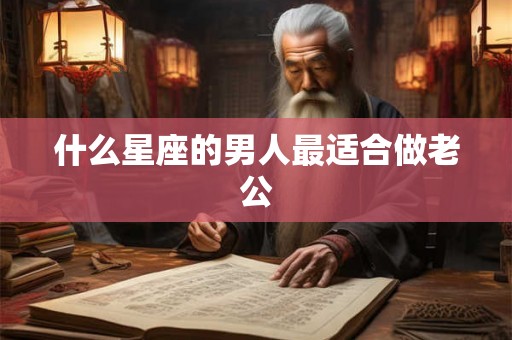 什么星座的男人最适合做老公