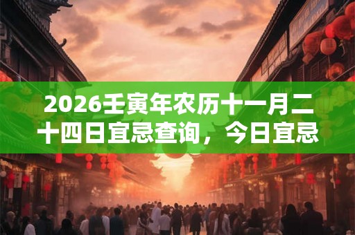 2026壬寅年农历十一月二十四日宜忌查询，今日宜忌是什么