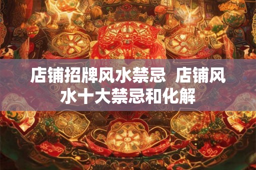 店铺招牌风水禁忌 店铺风水十大禁忌和化解 店铺招牌风水禁忌 店铺风水十大禁忌和化解