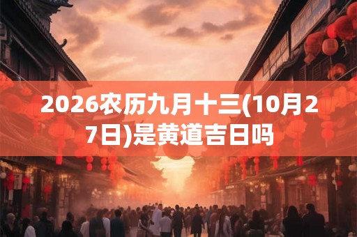 2026农历九月十三(10月27日)是黄道吉日吗