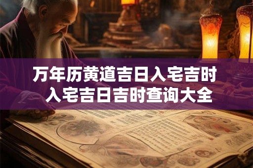 万年历黄道吉日入宅吉时  入宅吉日吉时查询大全