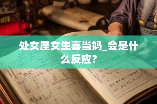 处女座女生喜当妈_会是什么反应? 处女座女生喜当妈_会是什么反应?