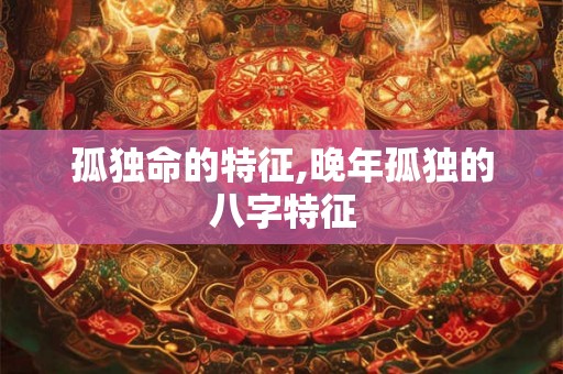 孤独命的特征,晚年孤独的八字特征 孤独命的特征,晚年孤独的八字特征