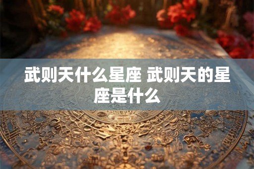 武则天什么星座 武则天的星座是什么