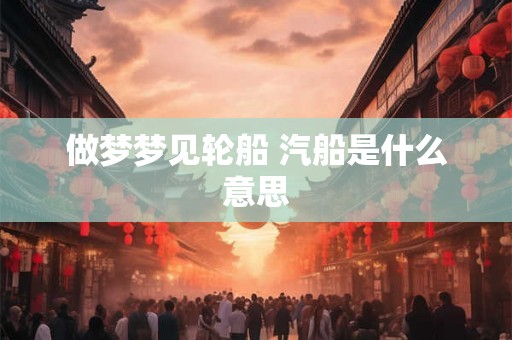 做梦梦见轮船 汽船是什么意思