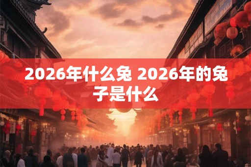2026年什么兔 2026年的兔子是什么