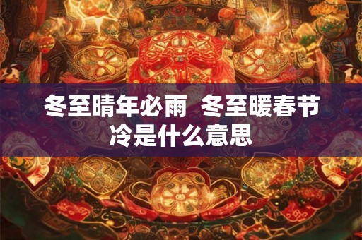 冬至晴年必雨  冬至暖春节冷是什么意思