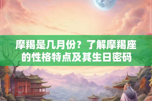 摩羯是几月份?了解摩羯座的性格特点及其生日密码 摩羯是几月份?了解摩羯座的性格特点及其生日密码