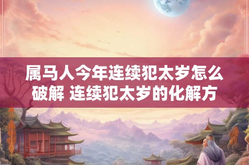 属马人今年连续犯太岁怎么破解 连续犯太岁的化解方法