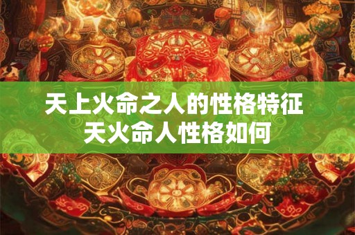 天上火命之人的性格特征 天火命人性格如何