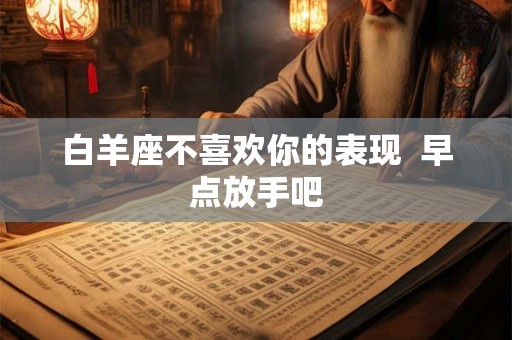 白羊座不喜欢你的表现  早点放手吧