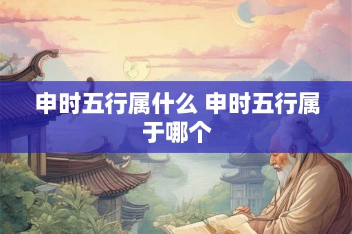 申时五行属什么 申时五行属于哪个