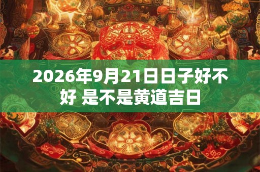 2026年9月21日日子好不好 是不是黄道吉日