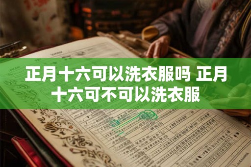 正月十六可以洗衣服吗 正月十六可不可以洗衣服