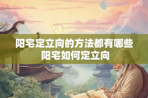 阳宅定立向的方法都有哪些 阳宅如何定立向 阳宅定立向的方法都有哪些 阳宅如何定立向