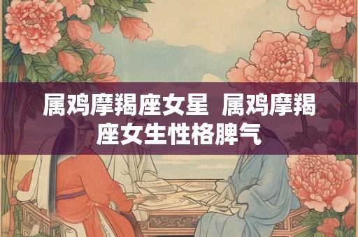 属鸡摩羯座女星  属鸡摩羯座女生性格脾气