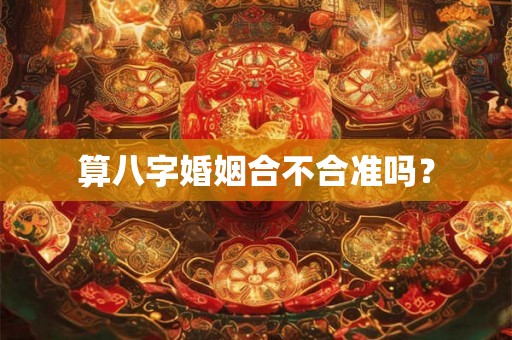 算八字婚姻合不合准吗? 算八字婚姻合不合准吗?