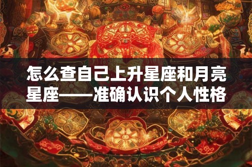 怎么查自己上升星座和月亮星座——准确认识个人性格与行为习惯的方法