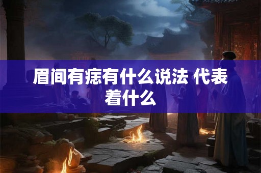 眉间有痣有什么说法 代表着什么
