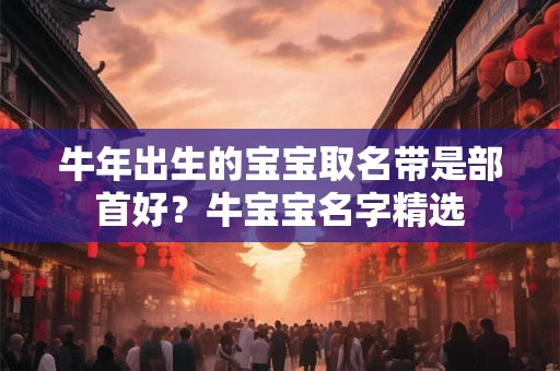 牛年出生的宝宝取名带是部首好？牛宝宝名字精选