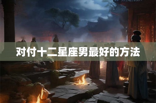 对付十二星座男最好的方法