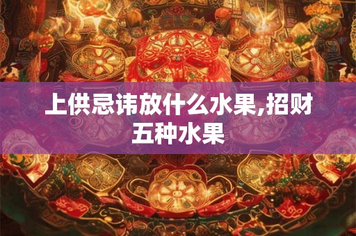 上供忌讳放什么水果,招财五种水果 上供忌讳放什么水果,招财五种水果