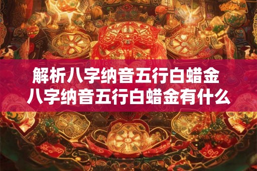 解析八字纳音五行白蜡金 八字纳音五行白蜡金有什么解析 解析八字纳音五行白蜡金 八字纳音五行白蜡金有什么解析
