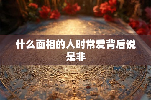 什么面相的人时常爱背后说是非