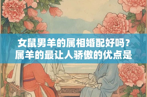 女鼠男羊的属相婚配好吗？属羊的最让人骄傲的优点是什么？