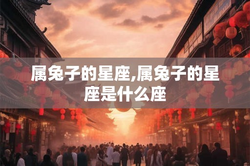 属兔子的星座,属兔子的星座是什么座