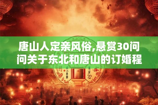 唐山人定亲风俗,悬赏30问问关于东北和唐山的订婚程序 唐山人定亲风俗,悬赏30问问关于东北和唐山的订婚程序