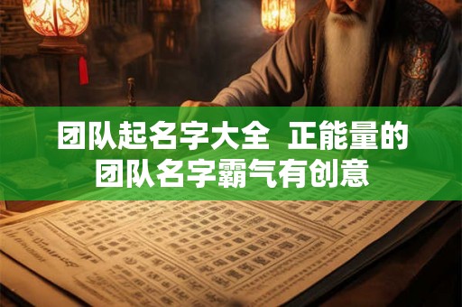 团队起名字大全 正能量的团队名字霸气有创意 团队起名字大全 正能量的团队名字霸气有创意