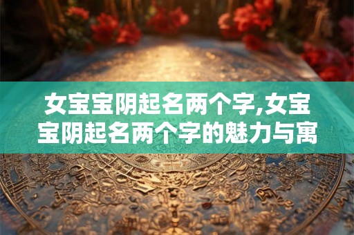 女宝宝阴起名两个字,女宝宝阴起名两个字的魅力与寓意