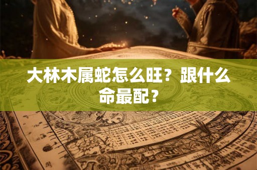 大林木属蛇怎么旺？跟什么命最配？