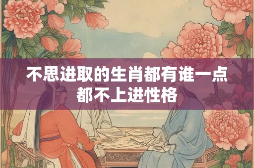 不思进取的生肖都有谁一点都不上进性格