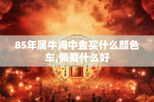 85年属牛海中金买什么颜色车,佩戴什么好