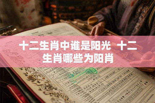 十二生肖中谁是阳光  十二生肖哪些为阳肖