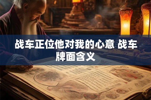 战车正位他对我的心意 战车牌面含义 战车正位他对我的心意 战车牌面含义