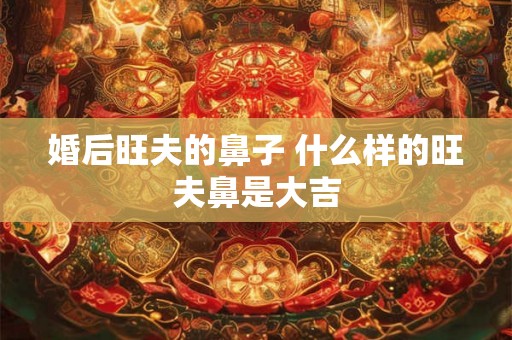 婚后旺夫的鼻子 什么样的旺夫鼻是大吉